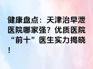 健康盘点：天津治早泄医院哪家强？优质医院“前十”医生实力揭晓！