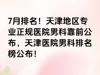 7月排名！天津地区专业正规医院男科靠前公布，天津医院男科排名榜公布！