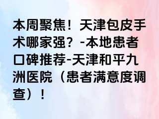 本周聚焦！天津包皮手术哪家强？-本地患者口碑推荐-天津和平九洲医院（患者满意度调查）！