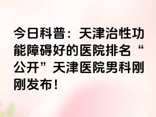 今日科普：天津治性功能障碍好的医院排名“公开”天津医院男科刚刚发布！