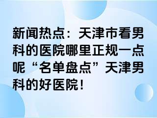 新闻热点：天津市看男科的医院哪里正规一点呢“名单盘点”天津男科的好医院！