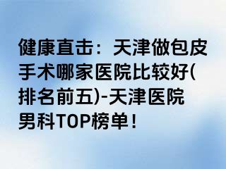 健康直击：天津做包皮手术哪家医院比较好(排名前五)-天津医院男科TOP榜单！