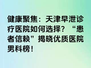 健康聚焦：天津早泄诊疗医院如何选择？“患者信赖”揭晓优质医院男科榜！