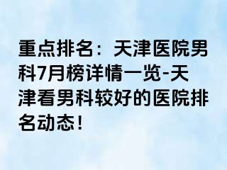 重点排名：天津医院男科7月榜详情一览-天津看男科较好的医院排名动态！