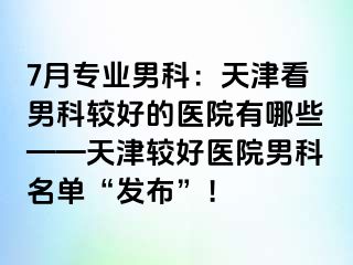 7月专业男科：天津看男科较好的医院有哪些——天津较好医院男科名单“发布”！