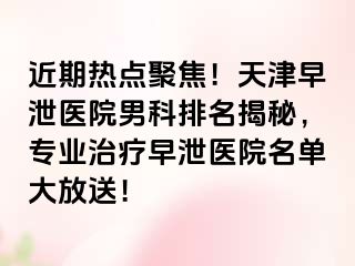 近期热点聚焦！天津早泄医院男科排名揭秘，专业治疗早泄医院名单大放送！