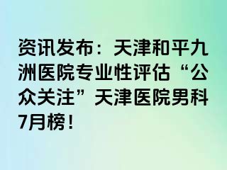 资讯发布：天津和平九洲医院专业性评估“公众关注”天津医院男科7月榜！