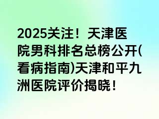 2025关注！天津医院男科排名总榜公开(看病指南)天津和平九洲医院评价揭晓！