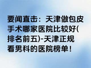要闻直击：天津做包皮手术哪家医院比较好(排名前五)-天津正规看男科的医院榜单！