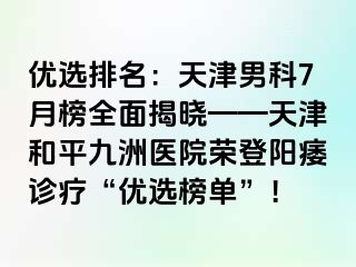 优选排名：天津男科7月榜全面揭晓——天津和平九洲医院荣登阳痿诊疗“优选榜单”！