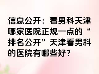 信息公开：看男科天津哪家医院正规一点的“排名公开”天津看男科的医院有哪些好？