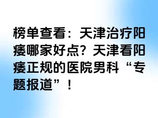 榜单查看：天津治疗阳痿哪家好点？天津看阳痿正规的医院男科“专题报道”！