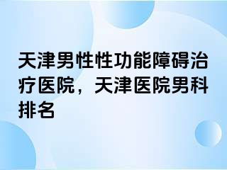 天津男性性功能障碍治疗医院，天津医院男科排名