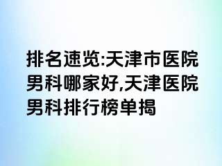 排名速览:天津市医院男科哪家好,天津医院男科排行榜单揭