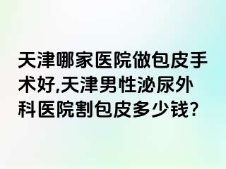 天津哪家医院做包皮手术好,天津男性泌尿外科医院割包皮多少钱?
