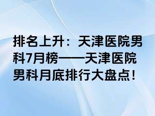 排名上升：天津医院男科7月榜——天津医院男科月底排行大盘点！