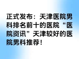 正式发布：天津医院男科排名前十的医院“医院资讯”天津较好的医院男科推荐！