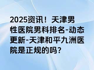 2025资讯！天津男性医院男科排名-动态更新-天津和平九洲医院是正规的吗？