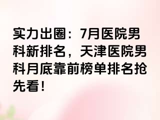 实力出圈：7月医院男科新排名，天津医院男科月底靠前榜单排名抢先看！