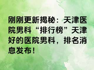 刚刚更新揭秘：天津医院男科“排行榜”天津好的医院男科，排名消息发布！