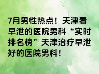 7月男性热点！天津看早泄的医院男科“实时排名榜”天津治疗早泄好的医院男科！