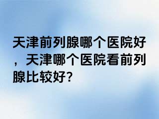 天津前列腺哪个医院好，天津哪个医院看前列腺比较好?