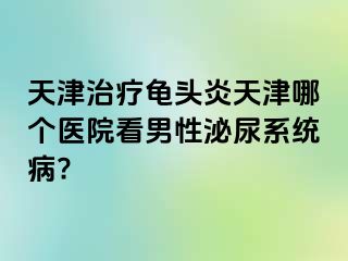天津治疗龟头炎天津哪个医院看男性泌尿系统病?