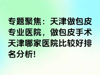 专题聚焦：天津做包皮专业医院，做包皮手术天津哪家医院比较好排名分析!
