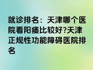 就诊排名：天津哪个医院看阳痿比较好?天津正规性功能障碍医院排名