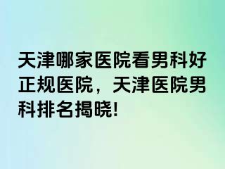 天津哪家医院看男科好正规医院，天津医院男科排名揭晓!