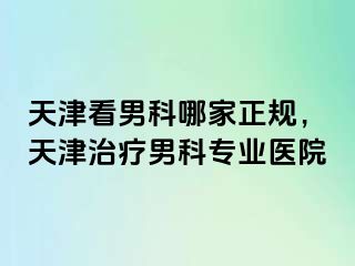 天津看男科哪家正规，天津治疗男科专业医院