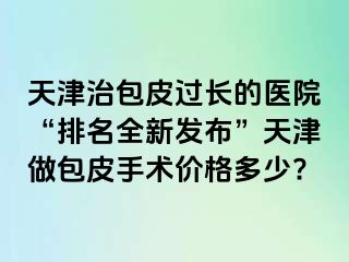 天津治包皮过长的医院“排名全新发布”天津做包皮手术价格多少?