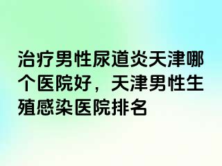 治疗男性尿道炎天津哪个医院好，天津男性生殖感染医院排名