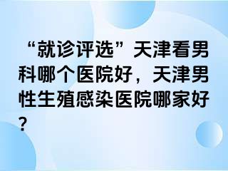 “就诊评选”天津看男科哪个医院好，天津男性生殖感染医院哪家好?