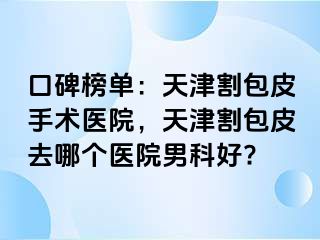 口碑榜单：天津割包皮手术医院，天津割包皮去哪个医院男科好?