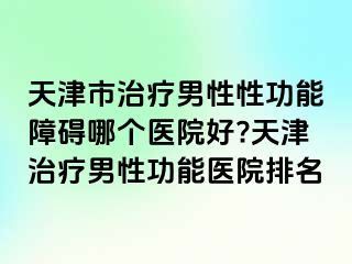天津市治疗男性性功能障碍哪个医院好?天津治疗男性功能医院排名