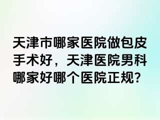 天津市哪家医院做包皮手术好，天津医院男科哪家好哪个医院正规？