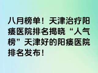 八月榜单！天津治疗阳痿医院排名揭晓“人气榜”天津好的阳痿医院排名发布！