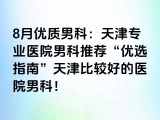 8月优质男科：天津专业医院男科推荐“优选指南”天津比较好的医院男科！