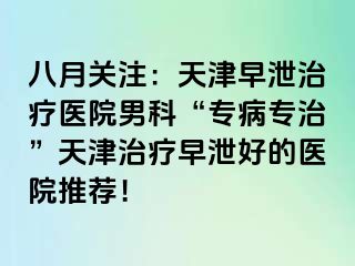 八月关注：天津早泄治疗医院男科“专病专治”天津治疗早泄好的医院推荐！
