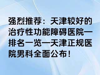 强烈推荐：天津较好的治疗性功能障碍医院—排名一览—天津正规医院男科全面公布！