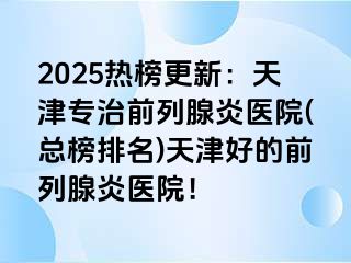 2025热榜更新：天津专治前列腺炎医院(总榜排名)天津好的前列腺炎医院！