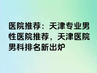医院推荐：天津专业男性医院推荐，天津医院男科排名新出炉