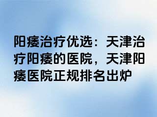 阳痿治疗优选：天津治疗阳痿的医院，天津阳痿医院正规排名出炉