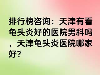 排行榜咨询：天津有看龟头炎好的医院男科吗，天津龟头炎医院哪家好?