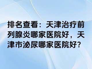 排名查看：天津治疗前列腺炎哪家医院好，天津市泌尿哪家医院好?