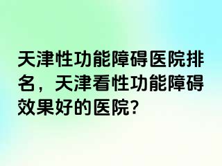 天津性功能障碍医院排名，天津看性功能障碍效果好的医院?