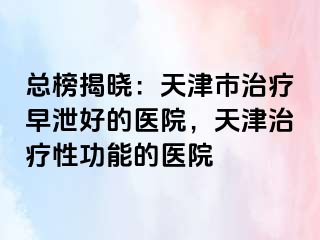 总榜揭晓：天津市治疗早泄好的医院，天津治疗性功能的医院