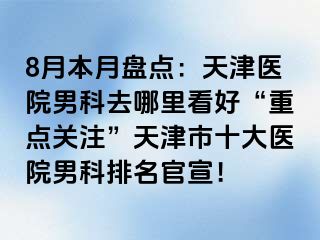 8月本月盘点：天津医院男科去哪里看好“重点关注”天津市十大医院男科排名官宣！