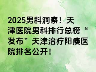 2025男科洞察！天津医院男科排行总榜“发布”天津治疗阳痿医院排名公开！